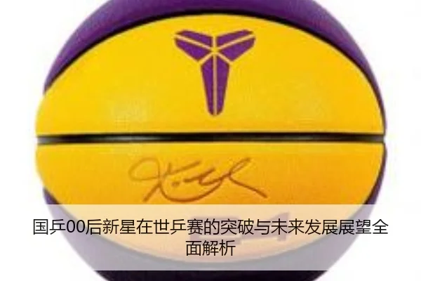 国乒00后新星在世乒赛的突破与未来发展展望全面解析